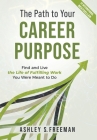 The Path to Your Career Purpose: Find and Live the Life of Fulfilling Work You Were Meant to Do By Ashley S. Freeman Cover Image