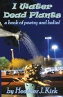 I Water Dead Plants: a book of poetry and belief By Heather J. Kirk, Heather J. Kirk (Artist) Cover Image