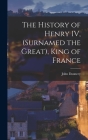 The History of Henry IV, (surnamed the Great), King of France By John Dauncey Cover Image