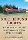Northbound Lights: Tracks Across Michigan and Wisconsin (America Through Time) By Jesse Burkhardt Cover Image