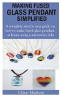 Making Fused Glass Pendant Simplified: A complete step by step guide on how to make fused glass pendant at home using a microwave kiln By Chloe Madison Cover Image