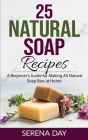 25 Natural Soap Recipes: A Beginner's Guide for Making All Natural Soap Bars at Home By Serena Day Cover Image