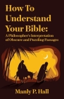 How To Understand Your Bible: A Philosopher's Interpretation of Obscure and Puzzling Passages: A Philosopher's Interpretation of Obscure and Puzzlin By Manly P Hall Cover Image