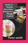 Guide To Healthy Smoothies Recipes For Weight Control: Learn To Make Nutritious Smoothies For Healthy Choice By Peter Smith Cover Image