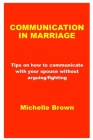 Communication in Marriage: Tips on how to communicate with your spouse without arguing/fighting By Michelle Brown Cover Image