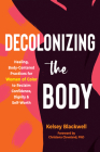 Decolonizing the Body: Healing, Body-Centered Practices for Women of Color to Reclaim Confidence, Dignity, and Self-Worth By Kelsey Blackwell, Christena Cleveland (Foreword by) Cover Image