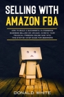 Selling with Amazon Fba: Learn the Best Strategies to Build a $ 10,000/Month E-Commerce Business with Amazon. Secrets of the Most Successful Se By Donald White Cover Image