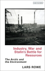 Industry, War and Stalin's Battle for Resources: The Arctic and the Environment (Library of Arctic Studies) By Lars Rowe Cover Image
