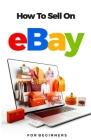 How to Sell on Ebay For Beginners: The Ultimate Guide on How to Source, List, Ship and Manage Your Ebay Business Cover Image