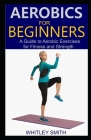 Aerobics for Beginners: A Guide to Aerobic Exercises for Fitness and Strength Cover Image