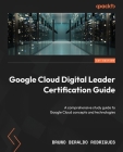 Google Cloud Digital Leader Certification Guide: A comprehensive study guide to Google Cloud concepts and technologies By Bruno Beraldo Rodrigues Cover Image