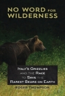 No Word for Wilderness: Italy's Grizzlies and the Race to Save the Rarest Bears on Earth By Roger Thompson Cover Image