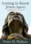 Getting to Know Jesus (Again): Meditations for Lent By Peter M. Wallace Cover Image