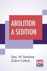 Abolition A Sedition: By A Northern Man. By Geo W. Donohue (Calvin Colton) Cover Image