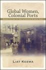 Global Women, Colonial Ports: Prostitution in the Interwar Middle East By Liat Kozma Cover Image