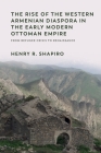 The Rise of the Western Armenian Diaspora in the Early Modern Ottoman Empire: From Refugee Crisis to Renaissance in the 17th Century By Henry R. Shapiro Cover Image