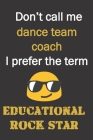 Don't call me Dance Team coach. I prefer the term educational rock star.: Fun gag dance team coach gift notebook for Christmas or end of school year. Cover Image