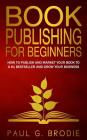 Book Publishing for Beginners: How to have a successful book launch and market your self-published book to a # 1 bestseller and grow your business Cover Image