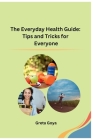 The Everyday Health Guide: Tips and Tricks for Everyone By Greta Goya Cover Image