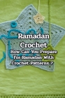 Ramadan Crochet: How Can You Prepare For Ramadan With Crochet Patterns ?: Lovely Real Handmade Ramadan Crochets By Tony Denegal Cover Image