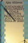 Sustainable Development Goals: DIRECTIVE PRINCIPLES for SUSTAINABLE INDIA BY 2030 By Team Arsu, Ankur Rapria (Foreword by), Ajay Ahlawat Cover Image
