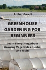 Greenhouse Gardening for Beginners: Learn Everything About Growing Vegetables, Herbs, and Fruits Cover Image