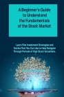 A Beginner's Guide to Understand the Fundamentals of the Stock Market: Learn Five Investment Strategies and Tactics That You Can Use to Help Navigate By Henry S. Johnston Cover Image