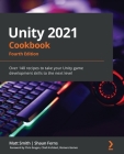 Unity 2021 Cookbook - Fourth Edition: Over 140 recipes to take your Unity game development skills to the next level By Matt Smith, Shaun Ferns Cover Image