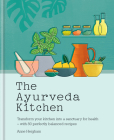The Ayurveda Kitchen: Transform your kitchen into a sanctuary for health – with 80 perfectly balanced recipes By Anne Heigham Cover Image