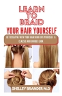Learn to Braid Your Hair Yourself: Get Creative with Your Hair and Give Yourself a Classic and Unique Look By Shelley Brander M. D. Cover Image