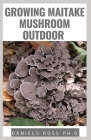 Growing Maitake Mushroom Outdoor: New Techniques of Growing Maitake Mushroom from Seedling to Harvest Plus Health benefits Guide Cover Image