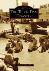 The Teton Dam Disaster (Images of America) By Dylan J. McDonald Cover Image