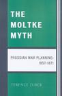 The Moltke Myth: Prussian War Planning, 1857-1871 By Terence Zuber Cover Image