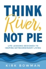Think River, Not Pie: Life Lessons designed to inspire extraordinary living By Kirk Bowman Cover Image