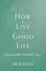 How to Live a Good Life: Following New Testament Ethics By Vaclav Rajlich Cover Image