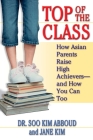 Top of the Class: How Asian Parents Raise High Achievers--and How You Can Too By Soo Kim Abboud, Jane Y. Kim Cover Image
