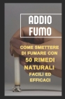 Addio Fumo: Come Smettere di Fumare con 50 Rimedi Naturali Facili ed Efficaci: 