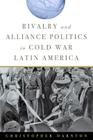 Rivalry and Alliance Politics in Cold War Latin America By Christopher Darnton Cover Image