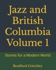 Jazz and British Columbia Volume 1: Stories for a Modern World By Bradford Critchley Cover Image