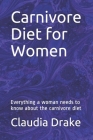 Carnivore Diet for Women: Everything a woman needs to know about the carnivore diet By Claudia Drake Cover Image