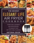 The Newest Elegant Life Air Fryer Cookbook: Yummy and Cleansing Air Fryer Recipes to Manage Your Diet with Meal Planning By Antonia Geier Cover Image