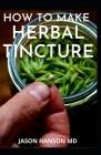 How to Make Herbal Tinctures: The Complete Guide in Making Tinctures From Herbs & Spices Cover Image