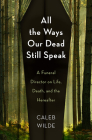 All the Ways Our Dead Still Speak: A Funeral Director on Life, Death, and the Hereafter By Caleb Wilde Cover Image