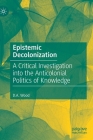 Epistemic Decolonization: A Critical Investigation Into the Anticolonial Politics of Knowledge By D. A. Wood Cover Image