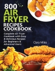 800 Air Fryer Recipes Cookbook: Complete Air Fryer Cookbook with Easy & Delicious Recipes for Beginners & Advanced Users Cover Image