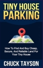 Tiny House Parking: How To Find And Buy Cheap, Secure, And Reliable Land For Your Tiny House By Chuck Tayson Cover Image