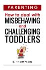 Parenting How to Deal with Misbehaving and Challenging Toddlers By B. Thompson Cover Image