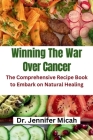 Winning The War Over Cancer: The Comprehensive Recipe Book to Embark on Natural Healing Cover Image