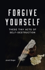 Forgive Yourself These Tiny Acts of Self-Destruction By Jared Singer Cover Image