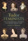 Tudor Feminists: 10 Renaissance Women Ahead of Their Time By Rebecca Sophia Katherine Wilson Cover Image